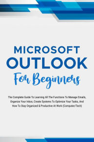 Title: Microsoft Outlook For Beginners: The Complete Guide To Learning All The Functions To Manage Emails, Organize Your Inbox, Create Systems To Optimize Your Tasks (Computer/Tech), Author: Voltaire Lumiere