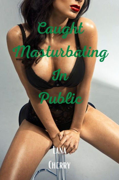 Caught Masturbating In Public Taboo Quickies By Lana Cherry Ebook Barnes Noble