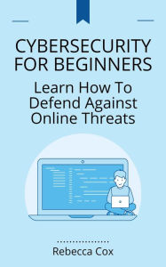 Title: Cybersecurity For Beginners: Learn How To Defend Against Online Threats, Author: Rebecca Cox
