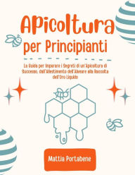 Title: Apicoltura per Principianti: La Guida per Imparare i Segreti di un'Apicoltura di Successo, dall'Allestimento dell'Alveare alla Raccolta dell'Oro Liquido, Author: Mattia Portabene