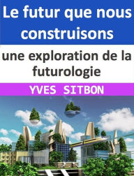 Title: Le futur que nous construisons : une exploration de la futurologie, Author: YVES SITBON