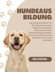Title: Hundeausbildung: Das ultimative Handbuch für die Erziehung Ihres treuen Begleiters mit Übungen, Kommandos und einer positiven Herangehensweise, um eine tiefe, Author: Urs Stephan
