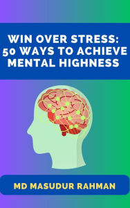 Title: Win Over Stress: 50 Ways To Achieve Mental Highness, Author: Md Masudur Rahman