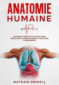 Title: Anatomie Humaine: Un Manuel Pratique et Intuitif pour Découvrir le Corps Humain et Toutes ses Composantes, Author: Nathan Orwell