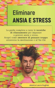 Title: Eliminare Ansia e Stress: La Guida Completa a Tutte le Tecniche di Rilassamento per Imparare a Gestore Ansia e Stress. Scopri come Smettere di Pensare Troppo Attraverso la Meditazione e al Tai Chi., Author: Jessica Laura Hughes