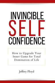 Title: Invincible Self Confidence: How to Upgrade Your Inner Game for Total Domination of Life, Author: Jeffrey Floyd