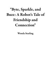 Title: Byte, Sparkle, and Buzz: A Robot's Tale of Friendship and Connection, Author: Wonda Starling