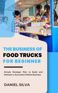 Title: The Business of Food Trucks for Beginner: Simple Strategic Plan to Build and Maintain a Successful Mobile Business, Author: Daniel Silva