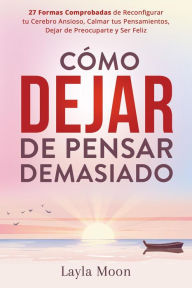 Title: Cómo Dejar de Pensar Demasiado: 27 Formas Comprobadas de Reconfigurar tu Cerebro Ansioso, Calmar tus Pensamientos, Dejar de Preocuparte y Ser Feliz (Layla Moon Español, #4), Author: Layla Moon