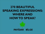 Title: 270 Beautiful Speaking Expressions Where and How to Speak?, Author: PAYIDAR BILGE