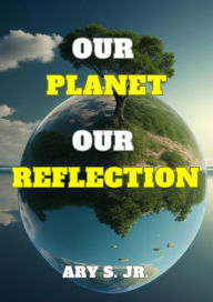 Title: Our Planet Our Reflection, Author: Ary S.