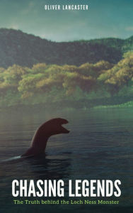 Title: Chasing Legends: The Truth behind the Loch Ness Monster, Author: Oliver Lancaster