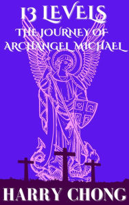 Title: 13 Levels: The Journey of Archangel Michael, Author: Harry Chong