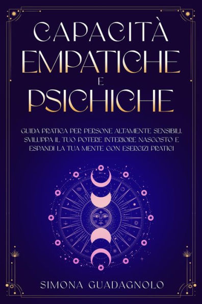 Capacità Empatiche e Psichiche: Guida Pratica per Persone Altamente Sensibili. Sviluppa il tuo Potere Interiore Nascosto e Espandi la tua Mente con Esercizi Pratici