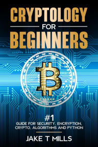 Title: Cryptology for Beginners #1 Guide for Security, Encryption, Crypto, Algorithms and Python, Author: Jake T Mills