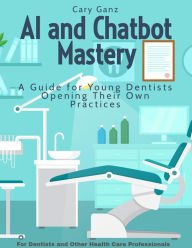 Title: AI and Chatbot Mastery: A Guide for Young Dentists Opening Their Own Practices (All About Dentistry), Author: Cary Ganz D.D.S.