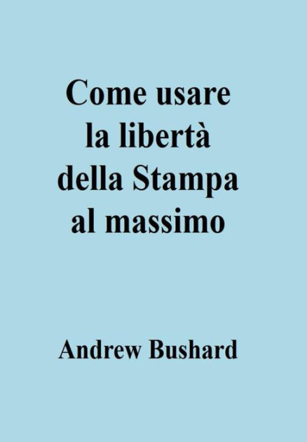 Come usare la libertà della Stampa al massimo by Andrew Bushard, eBook