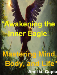 Title: Awakening the Inner Eagle: Mastering Mind, Body, and Life, Author: Amit gupta