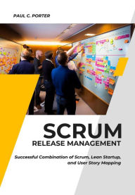 Title: Scrum Release Management: Successful Combination of Scrum, Lean Startup, and User Story Mapping, Author: Paul C. Porter