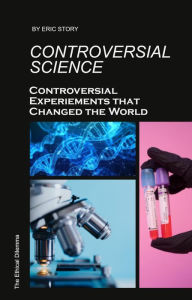 Title: Controversial Science: Controversial Experiments That Changed the World (The Ethical Dilemma), Author: Eric Story