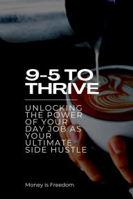 Title: 9-5 to Thrive: Unlocking the Power of Your Day Job as Your Ultimate Side Hustle, Author: Money is Freedom