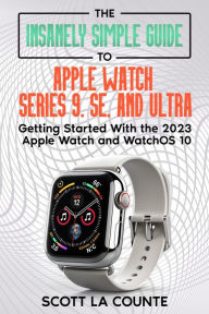 Title: The Insanely Simple Guide to Apple Watch Series 9, SE, and Ultra: Getting Started with the 2023 Apple Watch and watchOS 10, Author: Scott La Counte