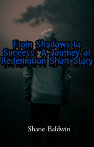 Title: From Shadows to Success: A Journey of Redemption Short Story, Author: Shane Baldwin