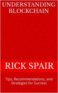 Title: Understanding Blockchain: Tips, Recommendations, and Strategies for Success, Author: Rick Spair