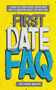 Title: First Date FAQ: A Guide for Teens about Dating. Perfect book for Teenagers 12-16 with over 50 questions about the first date., Author: Theo Valente