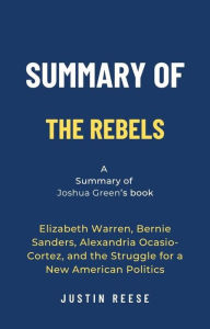 Title: Summary of The Rebels by Joshua Green: Elizabeth Warren, Bernie Sanders, Alexandria Ocasio-Cortez, and the Struggle for a New American Politics, Author: Justin Reese