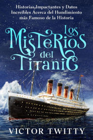 Title: Los Misterios del Titanic: Historias Impactantes y Datos Increíbles Acerca del Hundimiento más Famoso de la Historia, Author: Victor Twitty
