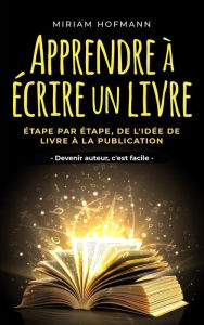 Title: Apprendre à écrire un livre: Étape par étape, de l'idée de livre à la publication - Devenir auteur, c'est facile, Author: Miriam Hofmann