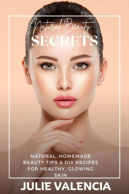 Natural Beauty Secrets Natural Homemade Beauty Tips And Diy Recipes For Healthy Glowing Skin By