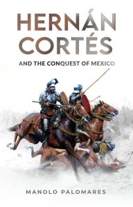 Title: Hernán Cortés and the Conquest of Mexico, Author: Manolo Palomares