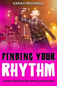 Title: Finding Your Rhythm: A Kids Guide to Becoming a Musician, Author: Sarah Michaels