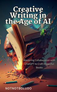 Title: Creative Writing in the Age of AI: Mastering Collaboration with ChatGPT to Craft Impactful Books, Author: NotNotBoludo