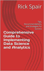 Title: Comprehensive Guide to Implementing Data Science and Analytics: Tips, Recommendations, and Strategies for Success, Author: Rick Spair