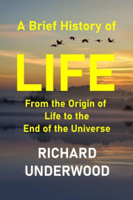 Title: A Brief History of Life: From the Origin of Life to the End of the Universe (The Science of Life and Consciousness, #1), Author: Richard Underwood