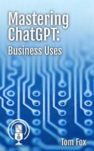 Title: Mastering ChatGPT: Business Uses (Podcasts in Print), Author: Tom Fox