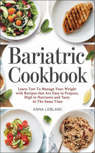 Title: Bariatric Cookbook: Learn How To Manage Your Weight With Recipes That Are Easy To Prepare, High In Nutrients And Tasty At The Same Time, Author: Anna Lablanc