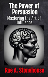 Title: The Power of Persuasion: Mastering the Art of Influence, Author: Rae Stonehouse
