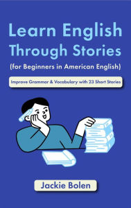 Title: Learn English Through Stories (for Beginners in American English): Improve Grammar & Vocabulary with 23 Short Stories, Author: Jackie Bolen
