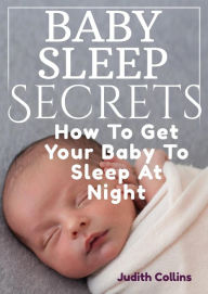 Title: Baby Sleep Secrets: How To Get Your Baby To Sleep At Night, Author: Judith Collins
