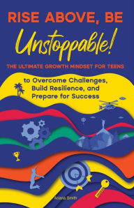 Title: Rise Above, Be Unstoppable! The Ultimate Growth Mindset for Teens to Overcome Challenges, Build Resilience, and Prepare for Success, Author: Ariana Smith