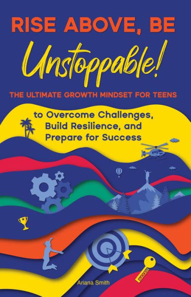 Rise Above, Be Unstoppable! The Ultimate Growth Mindset for Teens to Overcome Challenges, Build Resilience, and Prepare for Success
