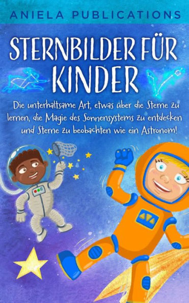 Sternbilder für Kinder: Die unterhaltsame Art, etwas über die Sterne zu lernen, die Magie des Sonnensystems zu entdecken und Sterne zu beobachten wie ein Astronom!