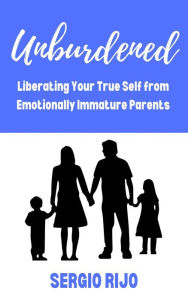 Title: Unburdened: Liberating Your True Self from Emotionally Immature Parents, Author: SERGIO RIJO