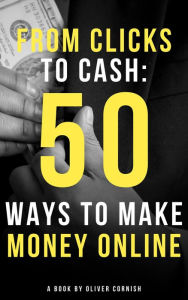Title: From Clicks to Cash: 50 Ways to Make Money Online (How To Make Money From...), Author: Oliver Cornish