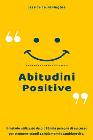 Title: Abitudini Positive: Il Metodo Utilizzato da più 26mila Persone di Successo per Ottenere Grandi Cambiamenti e Cambiare Vita., Author: Jessica Laura Hughes