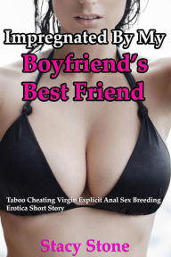Title: Impregnated By My Boyfriend's Best Friend: Taboo Cheating Virgin Explicit Anal Sex Breeding Erotica Short Story, Author: Stacy Stone